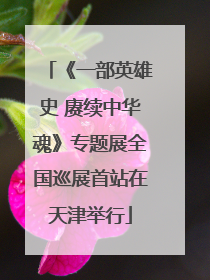 《一部英雄史 赓续中华魂》专题展全国巡展首站在天津举行