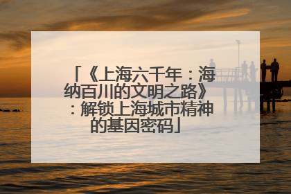 《上海六千年：海纳百川的文明之路》：解锁上海城市精神的基因密码