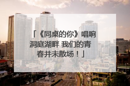 《同桌的你》唱响洞庭湖畔 我们的青春并未散场！