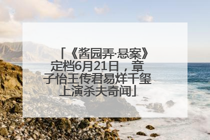 《酱园弄·悬案》定档6月21日，章子怡王传君易烊千玺上演杀夫奇闻