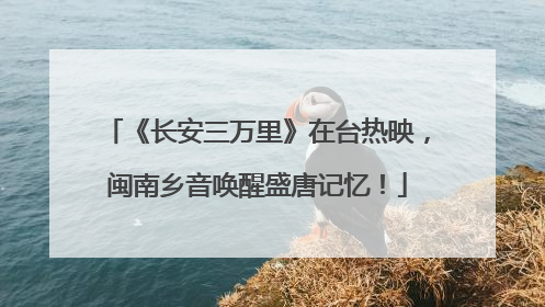 《长安三万里》在台热映，闽南乡音唤醒盛唐记忆！