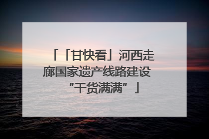 「甘快看」河西走廊国家遗产线路建设“干货满满”