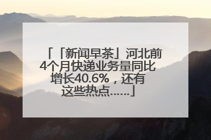 「新闻早茶」河北前4个月快递业务量同比增长40.6%，还有这些热点……