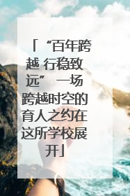 “百年跨越 行稳致远” 一场跨越时空的育人之约在这所学校展开
