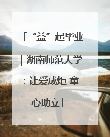 “益”起毕业｜湖南师范大学：让爱成炬 童心助立