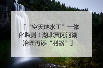 “空天地水工”一体化监测！湖北黄冈河湖治理再添“利器”