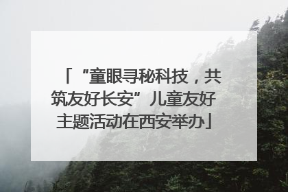 “童眼寻秘科技，共筑友好长安”儿童友好主题活动在西安举办