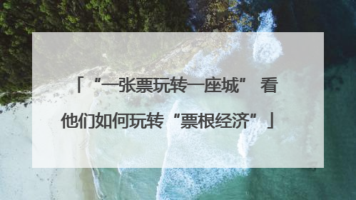 “一张票玩转一座城” 看他们如何玩转“票根经济”