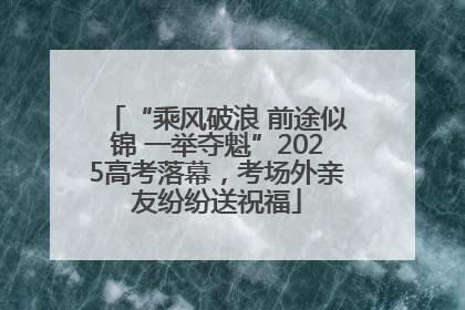 “乘风破浪 前途似锦 一举夺魁”2025高考落幕，考场外亲友纷纷送祝福