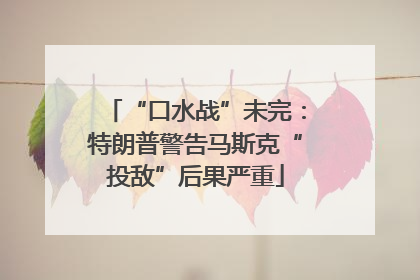 “口水战”未完：特朗普警告马斯克“投敌”后果严重