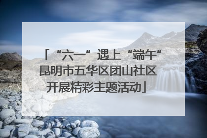 “六一”遇上“端午” 昆明市五华区团山社区开展精彩主题活动