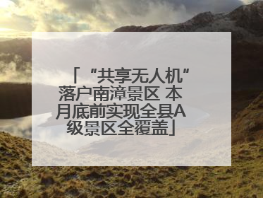 “共享无人机”落户南漳景区 本月底前实现全县A级景区全覆盖