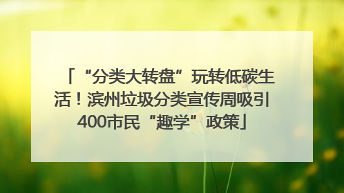 “分类大转盘”玩转低碳生活！滨州垃圾分类宣传周吸引400市民“趣学”政策