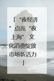“夜经济”点亮“夜上海” 文化消费绽放市场新活力