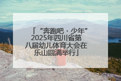 “奔跑吧・少年”2025年四川省第八届幼儿体育大会在乐山圆满举行