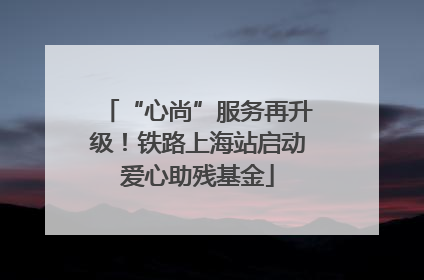 “心尚”服务再升级！铁路上海站启动爱心助残基金