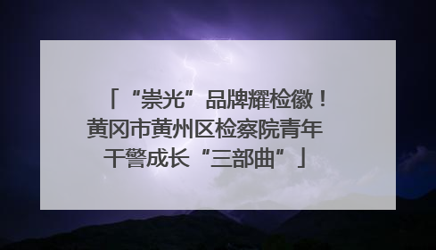 “崇光”品牌耀检徽！黄冈市黄州区检察院青年干警成长“三部曲”