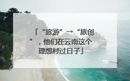 “旅游”→“旅创”，他们在云南这个理想村过日子