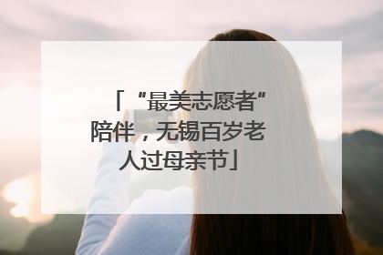 “最美志愿者”陪伴，无锡百岁老人过母亲节