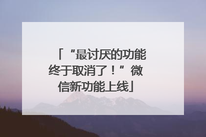 “最讨厌的功能终于取消了！”微信新功能上线