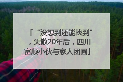 “没想到还能找到”，失散20年后，四川富顺小伙与家人团圆