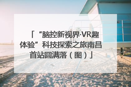“脑控新视界·VR趣体验”科技探索之旅南昌首站圆满落（图）