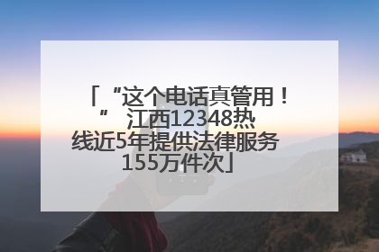 “这个电话真管用！” 江西12348热线近5年提供法律服务155万件次