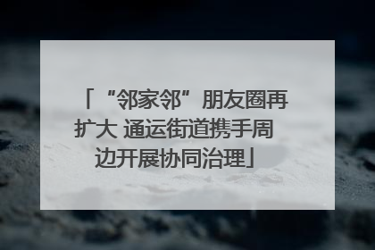 “邻家邻”朋友圈再扩大 通运街道携手周边开展协同治理