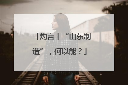 灼言丨“山东制造”，何以能？