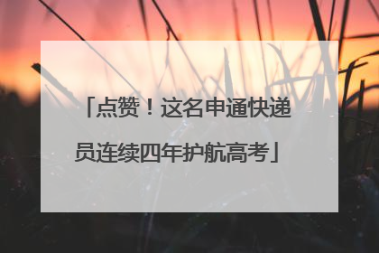 点赞！这名申通快递员连续四年护航高考