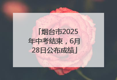 烟台市2025年中考结束，6月28日公布成绩
