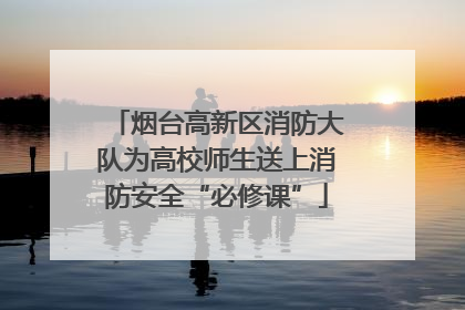 烟台高新区消防大队为高校师生送上消防安全“必修课”