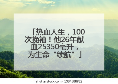 热血人生，100次挽袖！他26年献血25350毫升，为生命“续航”