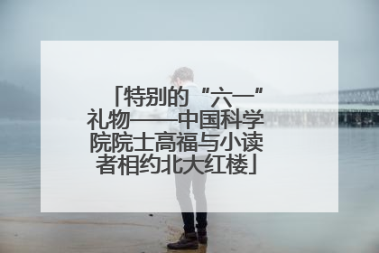 特别的“六一”礼物——中国科学院院士高福与小读者相约北大红楼