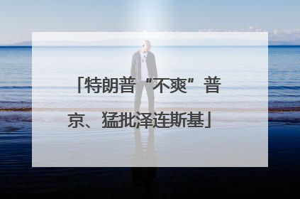 特朗普“不爽”普京、猛批泽连斯基