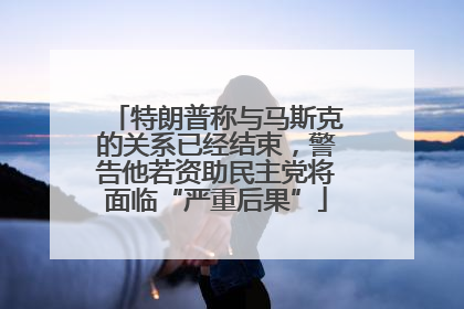 特朗普称与马斯克的关系已经结束，警告他若资助民主党将面临“严重后果”