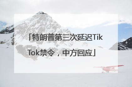 特朗普第三次延迟TikTok禁令，中方回应