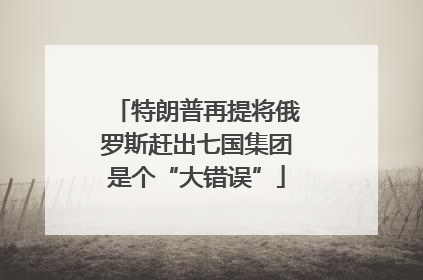 特朗普再提将俄罗斯赶出七国集团是个“大错误”