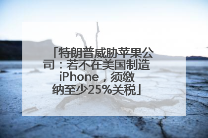 特朗普威胁苹果公司：若不在美国制造iPhone，须缴纳至少25%关税