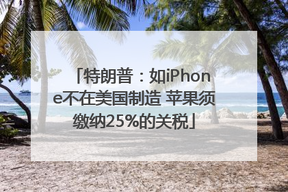 特朗普：如iPhone不在美国制造 苹果须缴纳25%的关税