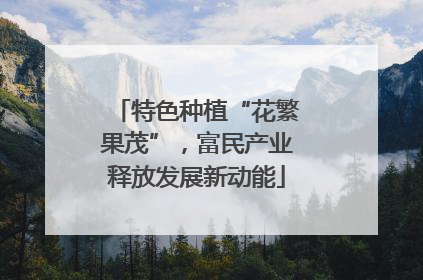 特色种植“花繁果茂”，富民产业释放发展新动能