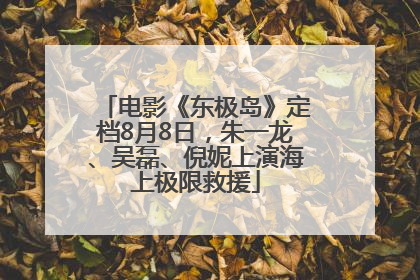 电影《东极岛》定档8月8日，朱一龙、吴磊、倪妮上演海上极限救援