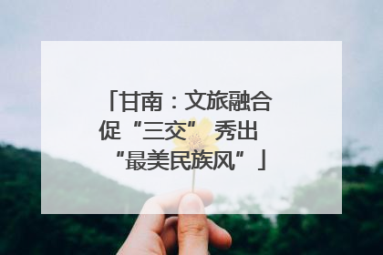 甘南：文旅融合促“三交” 秀出“最美民族风”