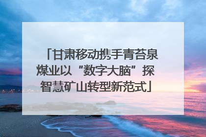甘肃移动携手青苔泉煤业以“数字大脑”探智慧矿山转型新范式