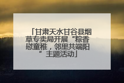 甘肃天水甘谷县烟草专卖局开展“粽香慰童稚，邻里共端阳”主题活动
