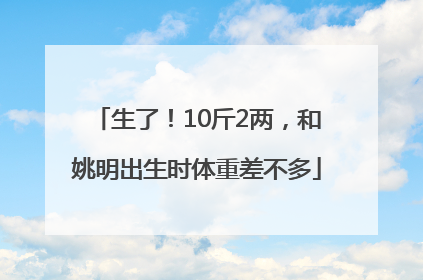 生了！10斤2两，和姚明出生时体重差不多