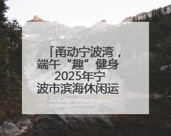 甬动宁波湾，端午“趣”健身 2025年宁波市滨海休闲运动会（奉化站）——首届宁波湾海洋运动会盛