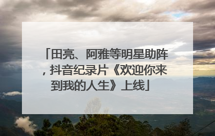 田亮、阿雅等明星助阵，抖音纪录片《欢迎你来到我的人生》上线