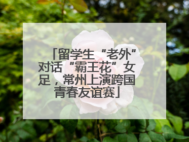 留学生“老外”对话“霸王花”女足，常州上演跨国青春友谊赛