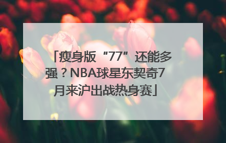 瘦身版“77”还能多强？NBA球星东契奇7月来沪出战热身赛